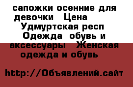 сапожки осенние для девочки › Цена ­ 500 - Удмуртская респ. Одежда, обувь и аксессуары » Женская одежда и обувь   